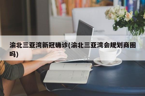 渝北三亚湾新冠确诊(渝北三亚湾会规划商圈吗)