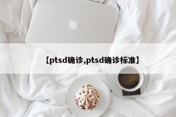 【ptsd确诊,ptsd确诊标准】