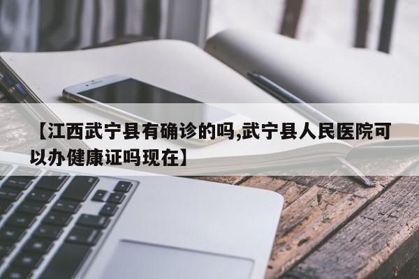 【江西武宁县有确诊的吗,武宁县人民医院可以办健康证吗现在】