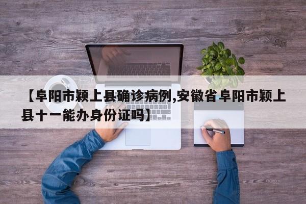 【阜阳市颖上县确诊病例,安徽省阜阳市颖上县十一能办身份证吗】