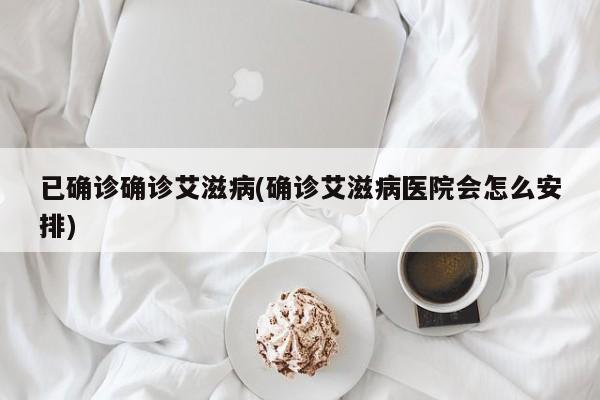 已确诊确诊艾滋病(确诊艾滋病医院会怎么安排)
