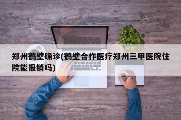 郑州鹤壁确诊(鹤壁合作医疗郑州三甲医院住院能报销吗)