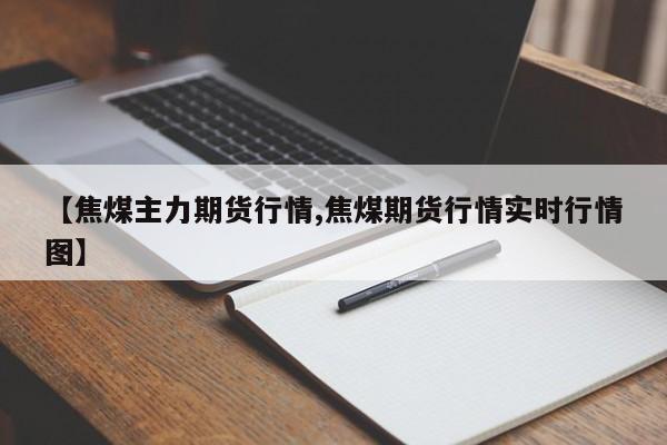 【焦煤主力期货行情,焦煤期货行情实时行情图】
