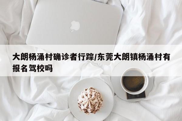 大朗杨涌村确诊者行踪/东莞大朗镇杨涌村有报名驾校吗