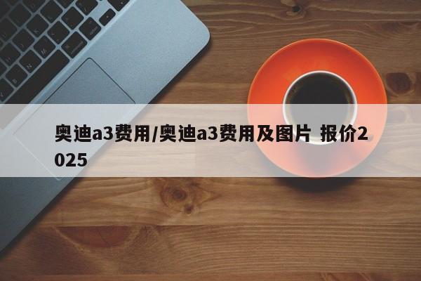 奥迪a3费用/奥迪a3费用及图片 报价2025