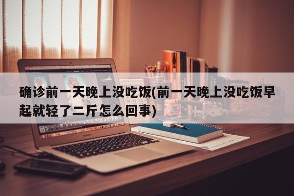 确诊前一天晚上没吃饭(前一天晚上没吃饭早起就轻了二斤怎么回事)