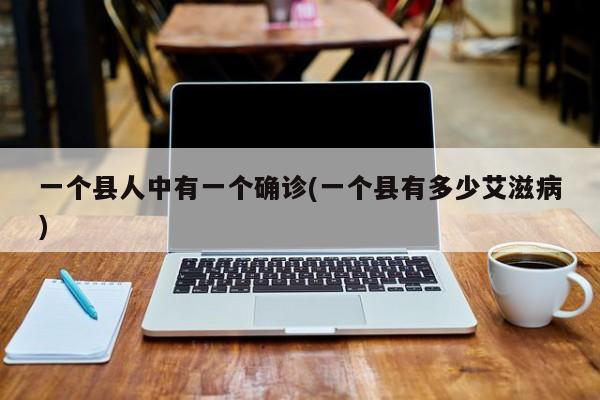 一个县人中有一个确诊(一个县有多少艾滋病)