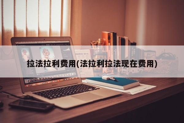 拉法拉利费用(法拉利拉法现在费用)