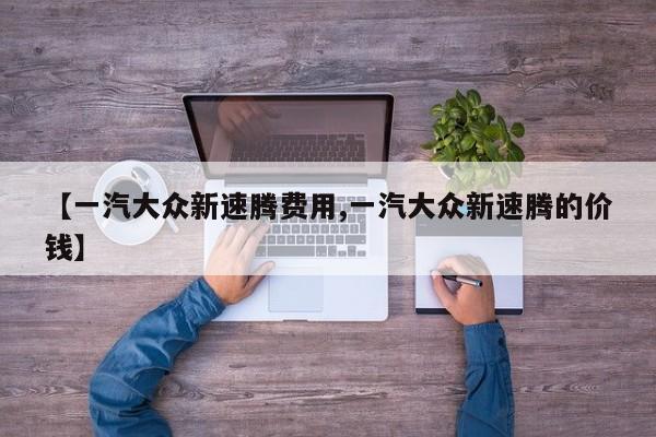 【一汽大众新速腾费用,一汽大众新速腾的价钱】