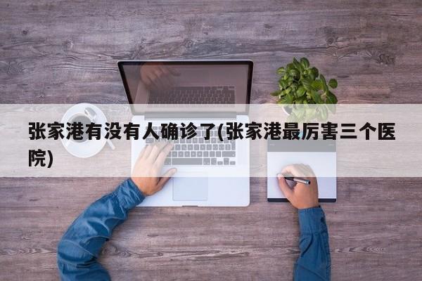 张家港有没有人确诊了(张家港最厉害三个医院)