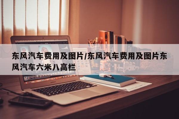 东风汽车费用及图片/东风汽车费用及图片东风汽车六米八高栏