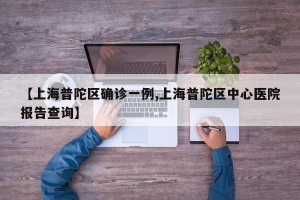 【上海普陀区确诊一例,上海普陀区中心医院报告查询】
