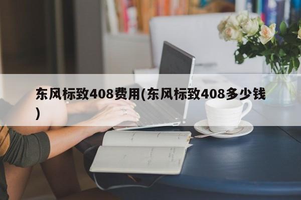 东风标致408费用(东风标致408多少钱)