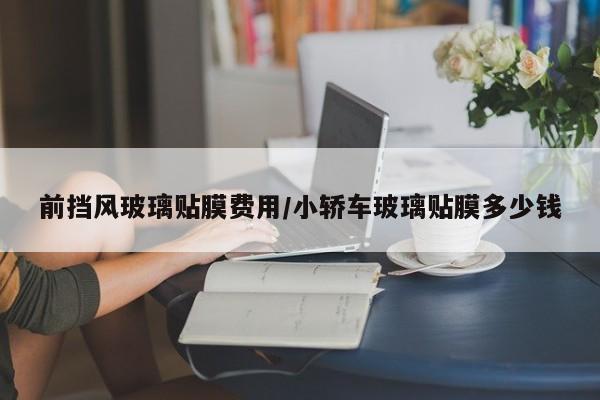 前挡风玻璃贴膜费用/小轿车玻璃贴膜多少钱