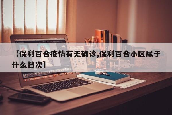 【保利百合疫情有无确诊,保利百合小区属于什么档次】