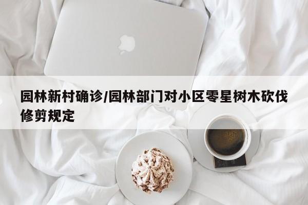 园林新村确诊/园林部门对小区零星树木砍伐修剪规定