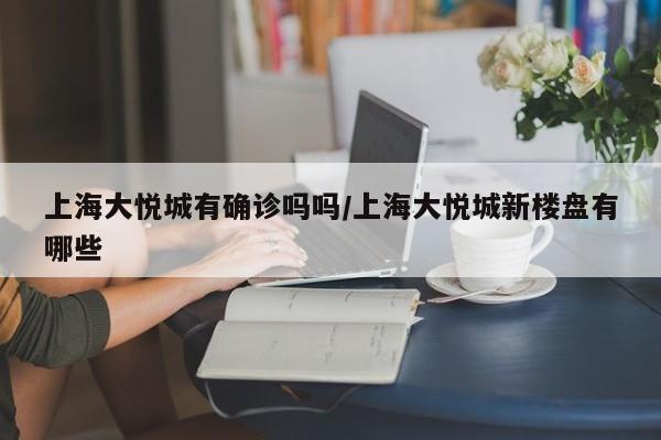 上海大悦城有确诊吗吗/上海大悦城新楼盘有哪些