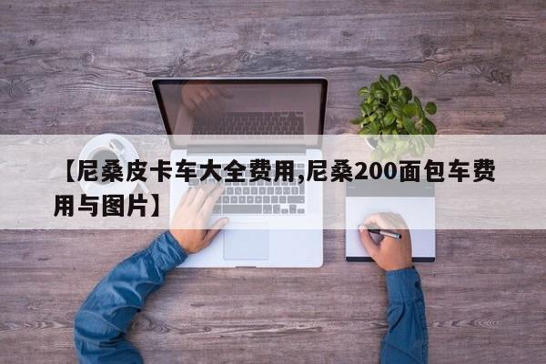 【尼桑皮卡车大全费用,尼桑200面包车费用与图片】