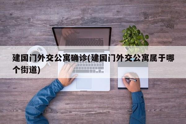 建国门外交公寓确诊(建国门外交公寓属于哪个街道)