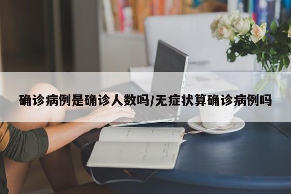 确诊病例是确诊人数吗/无症状算确诊病例吗