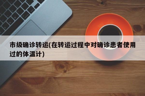 市级确诊转运(在转运过程中对确诊患者使用过的体温计)