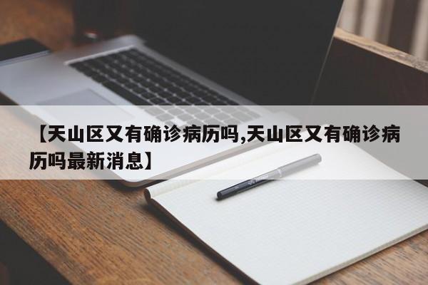 【天山区又有确诊病历吗,天山区又有确诊病历吗最新消息】