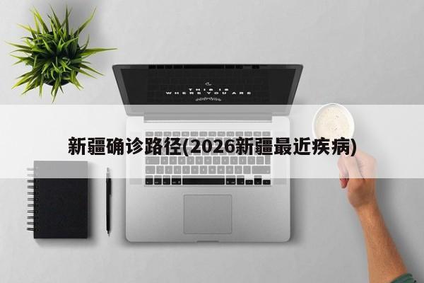 新疆确诊路径(2026新疆最近疾病)
