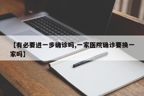 【有必要进一步确诊吗,一家医院确诊要换一家吗】