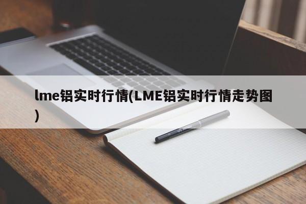 lme铝实时行情(LME铝实时行情走势图)