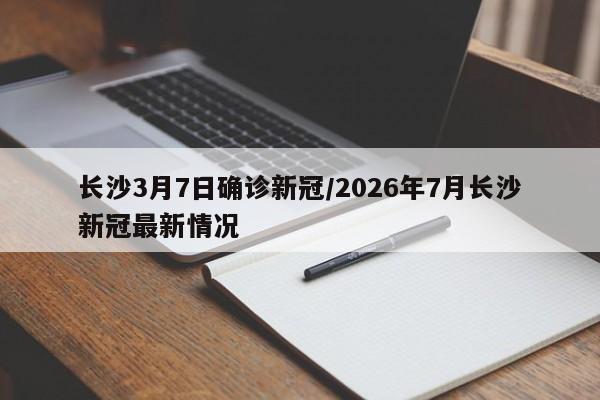长沙3月7日确诊新冠/2026年7月长沙新冠最新情况