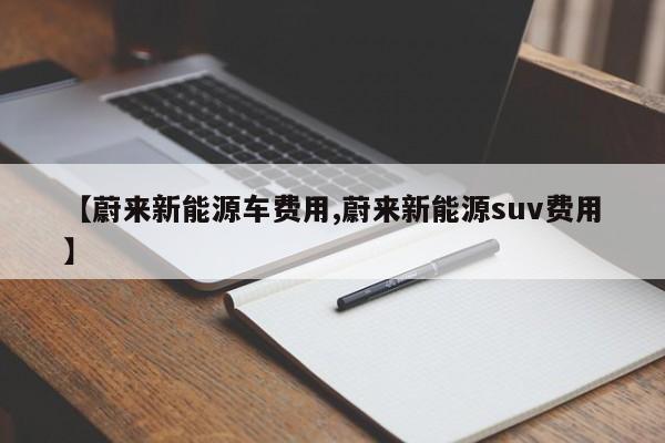 【蔚来新能源车费用,蔚来新能源suv费用】