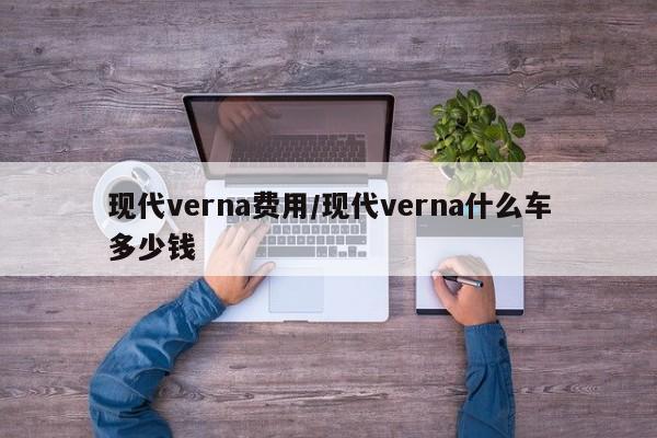 现代verna费用/现代verna什么车多少钱