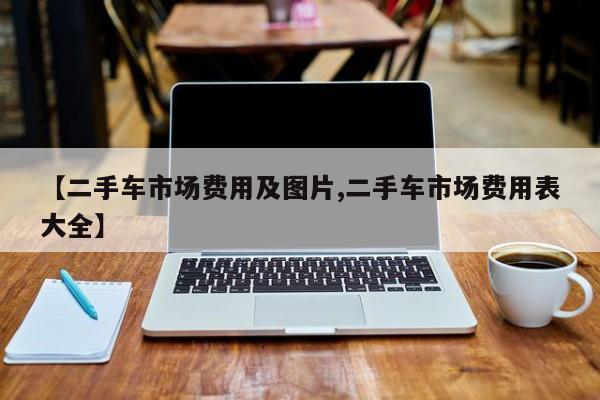 【二手车市场费用及图片,二手车市场费用表大全】