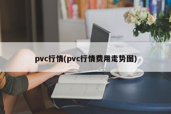 pvc行情(pvc行情费用走势图)