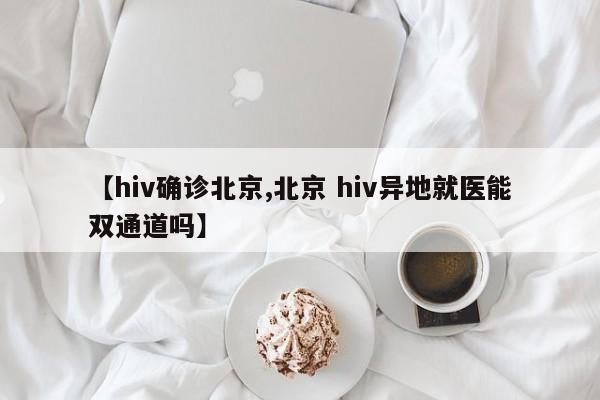 【hiv确诊北京,北京 hiv异地就医能双通道吗】