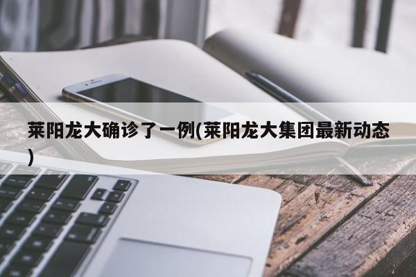 莱阳龙大确诊了一例(莱阳龙大集团最新动态)