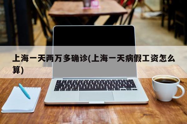 上海一天两万多确诊(上海一天病假工资怎么算)