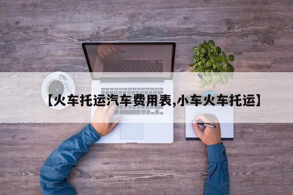 【火车托运汽车费用表,小车火车托运】