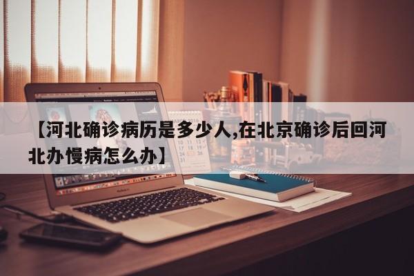 【河北确诊病历是多少人,在北京确诊后回河北办慢病怎么办】
