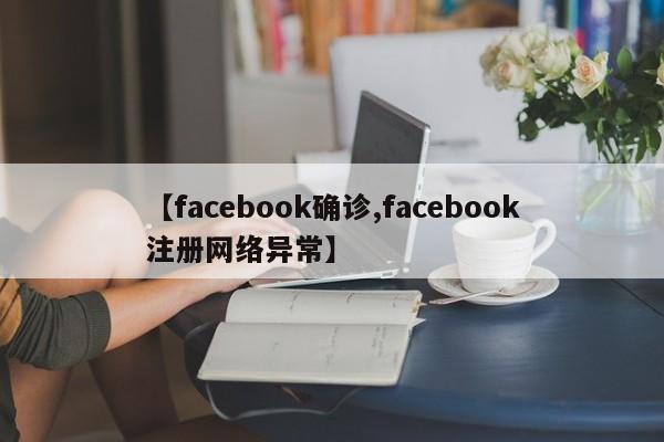 【facebook确诊,facebook注册网络异常】