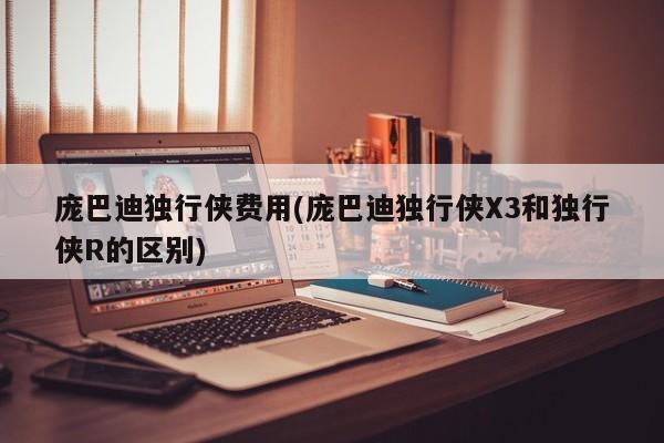 庞巴迪独行侠费用(庞巴迪独行侠X3和独行侠R的区别)