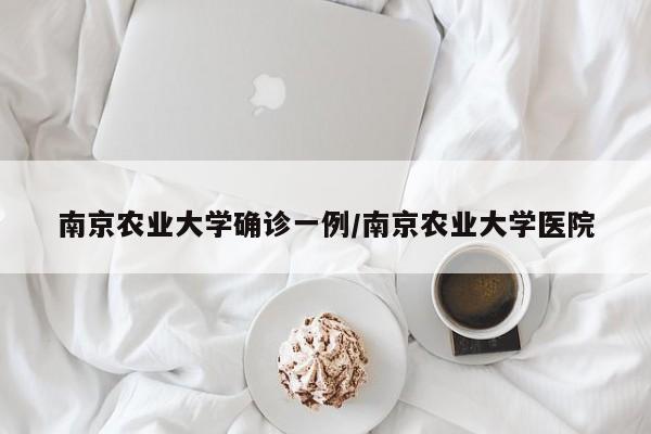 南京农业大学确诊一例/南京农业大学医院