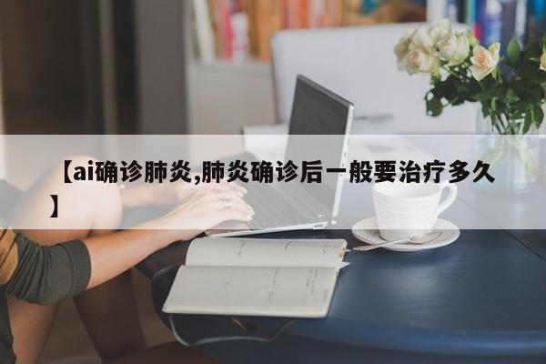 【ai确诊肺炎,肺炎确诊后一般要治疗多久】