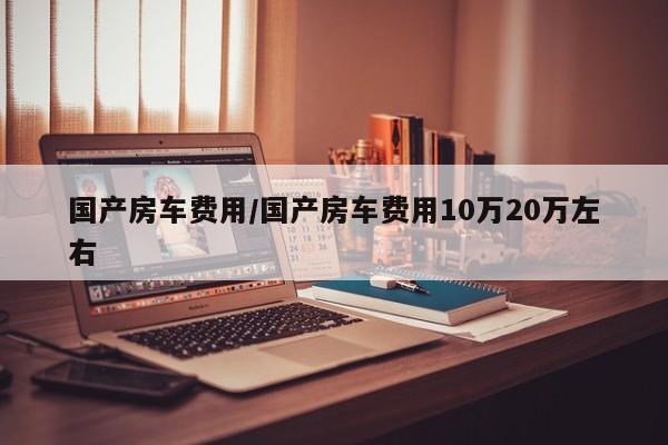 国产房车费用/国产房车费用10万20万左右