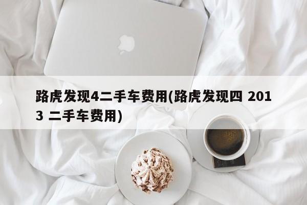 路虎发现4二手车费用(路虎发现四 2013 二手车费用)