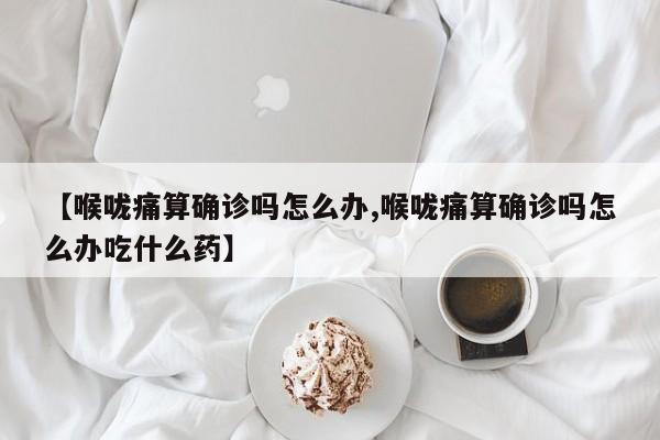 【喉咙痛算确诊吗怎么办,喉咙痛算确诊吗怎么办吃什么药】