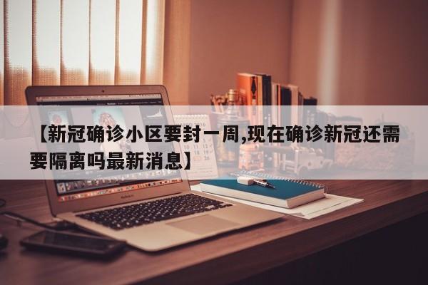 【新冠确诊小区要封一周,现在确诊新冠还需要隔离吗最新消息】