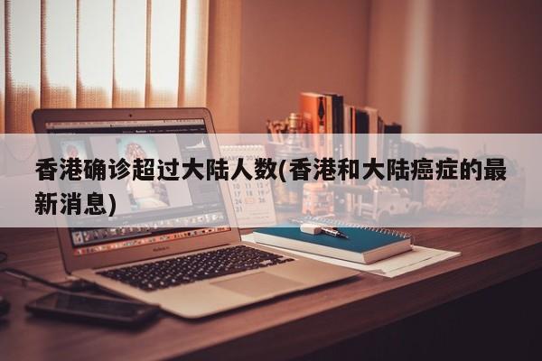 香港确诊超过大陆人数(香港和大陆癌症的最新消息)
