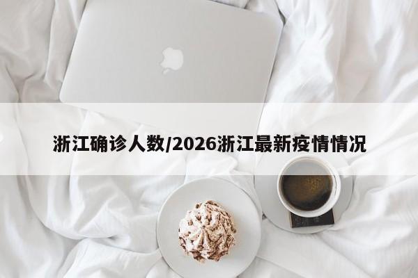 浙江确诊人数/2026浙江最新疫情情况
