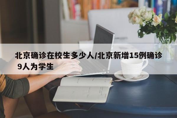 北京确诊在校生多少人/北京新增15例确诊 9人为学生